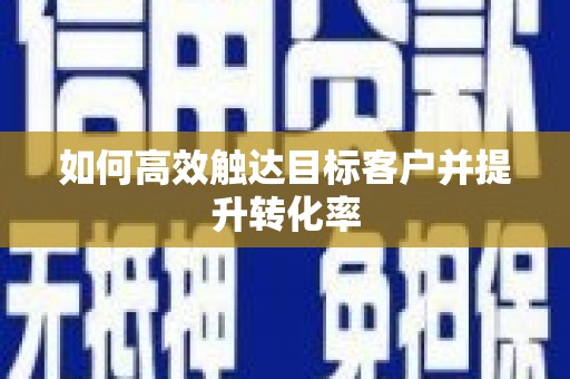 喀什如何高效触达目标客户并提升转化率